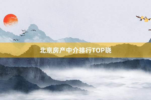 北京房产中介排行TOP晓